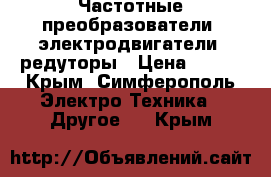 Частотные преобразователи, электродвигатели, редуторы › Цена ­ 123 - Крым, Симферополь Электро-Техника » Другое   . Крым